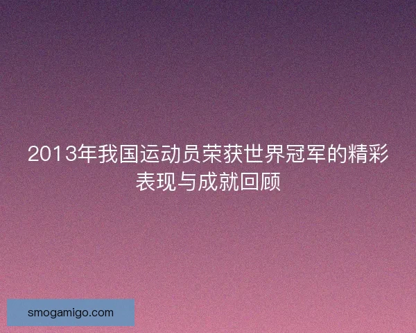 2013年我国运动员荣获世界冠军的精彩表现与成就回顾