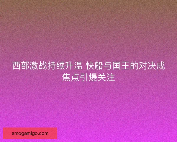 西部激战持续升温 快船与国王的对决成焦点引爆关注