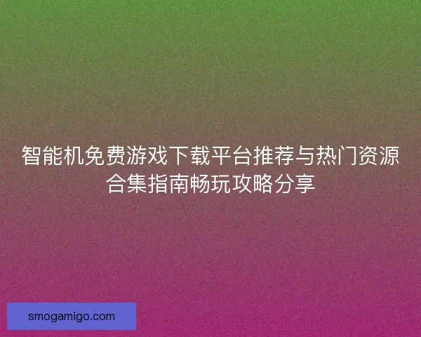智能机免费游戏下载平台推荐与热门资源合集指南畅玩攻略分享