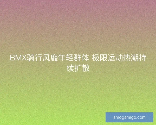 BMX骑行风靡年轻群体 极限运动热潮持续扩散