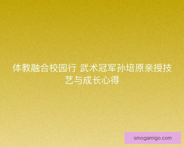 体教融合校园行 武术冠军孙培原亲授技艺与成长心得
