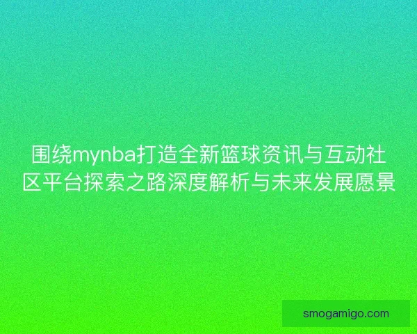 围绕mynba打造全新篮球资讯与互动社区平台探索之路深度解析与未来发展愿景