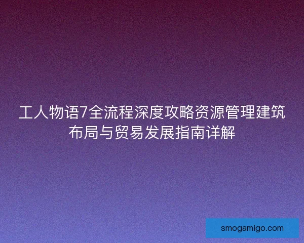 工人物语7全流程深度攻略资源管理建筑布局与贸易发展指南详解